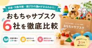 おもちゃサブスク6社を徹底比較｜料金・対象年齢・選び方の違い
